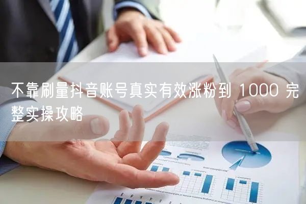 不靠刷量抖音账号真实有效涨粉到 1000 完整实操攻略