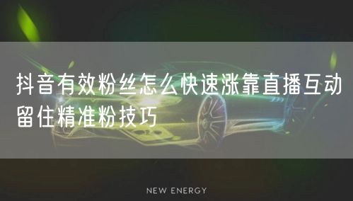 抖音有效粉丝怎么快速涨靠直播互动留住精准粉技巧