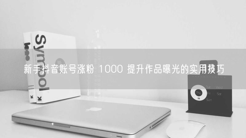 新手抖音账号涨粉 1000 提升作品曝光的实用技巧