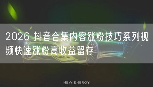 2026 抖音合集内容涨粉技巧系列视频快速涨粉高收益留存