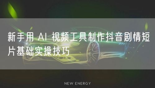 新手用 AI 视频工具制作抖音剧情短片基础实操技巧