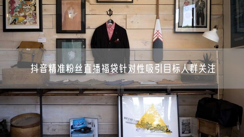 抖音精准粉丝直播福袋针对性吸引目标人群关注