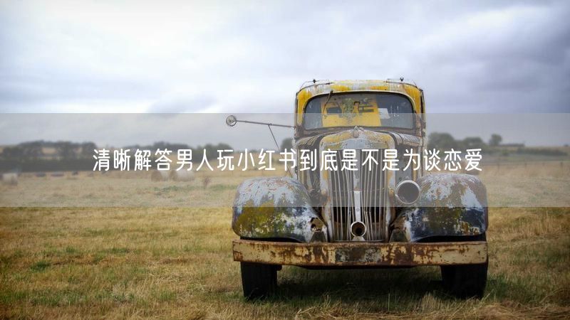 清晰解答男人玩小红书到底是不是为谈恋爱