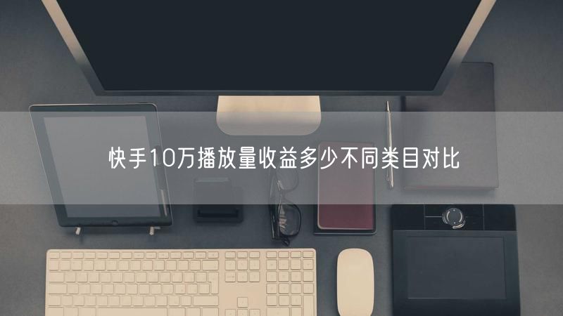 快手10万播放量收益多少不同类目对比