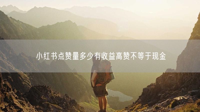小红书点赞量多少有收益高赞不等于现金