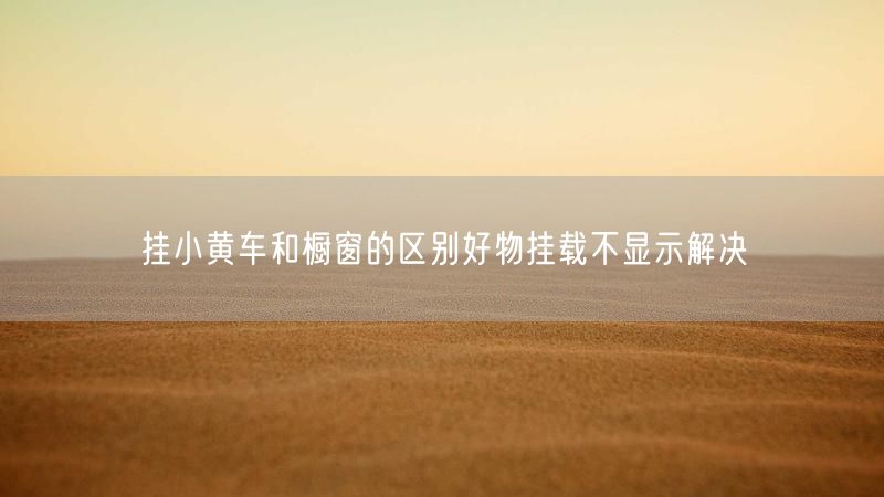 挂小黄车和橱窗的区别好物挂载不显示解决