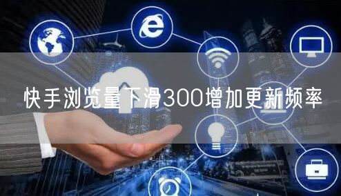 快手浏览量下滑300增加更新频率