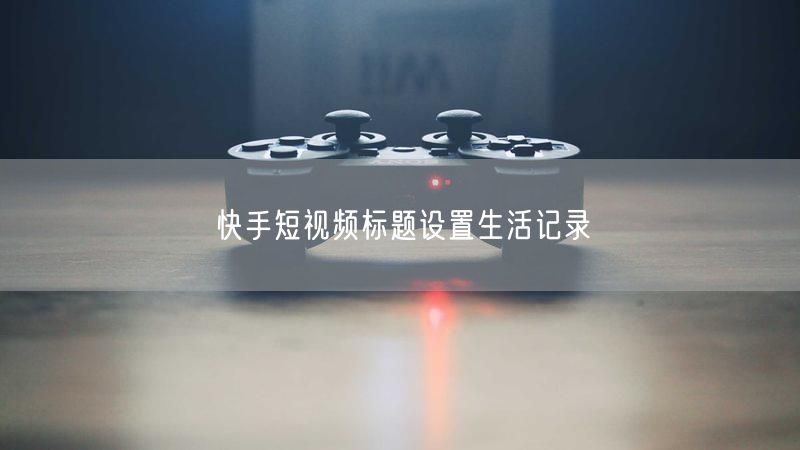 快手短视频标题设置生活记录