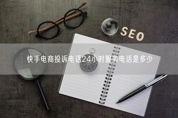 快手电商投诉电话24小时服务电话是多少