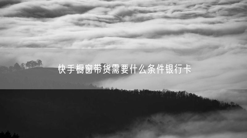 快手橱窗带货需要什么条件银行卡