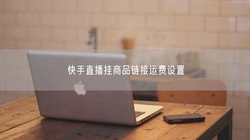 快手直播挂商品链接运费设置