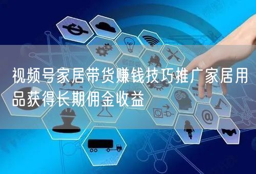视频号家居带货赚钱技巧推广家居用品获得长期佣金收益