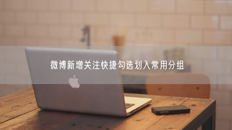 微博新增关注快捷勾选划入常用分组