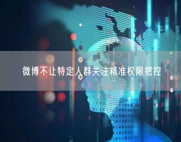 微博不让特定人群关注精准权限把控