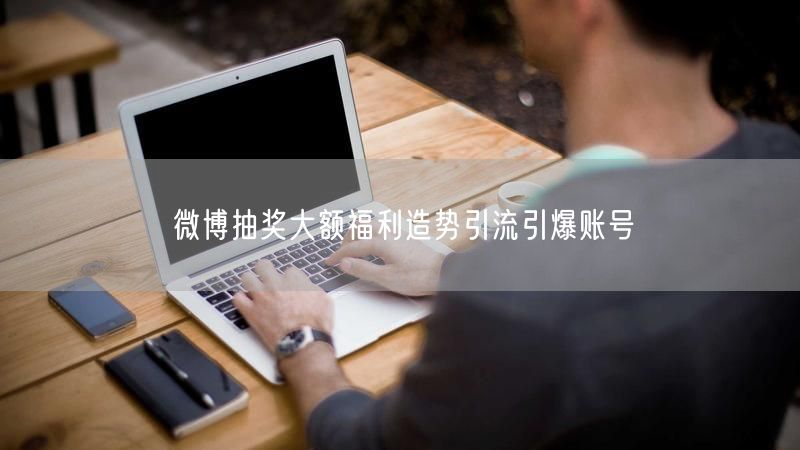 微博抽奖大额福利造势引流引爆账号