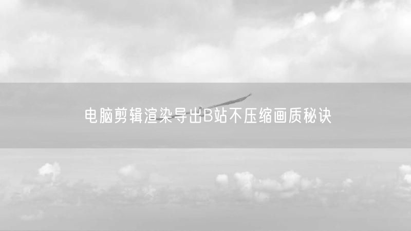 电脑剪辑渲染导出B站不压缩画质秘诀