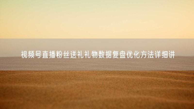 视频号直播粉丝送礼礼物数据复盘优化方法详细讲