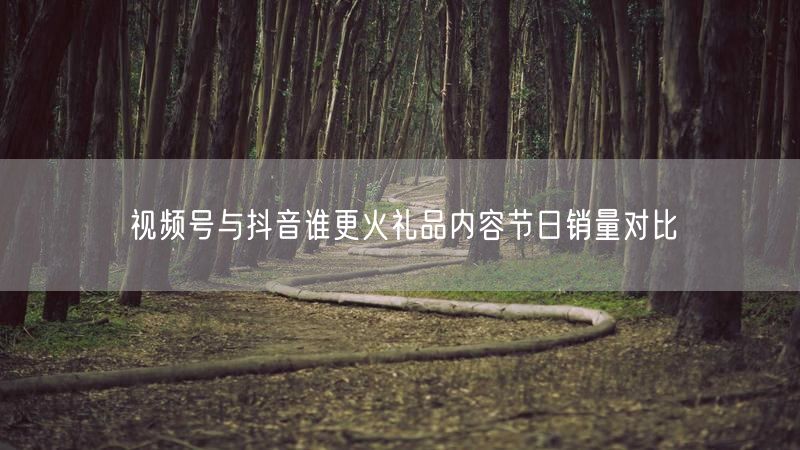视频号与抖音谁更火礼品内容节日销量对比