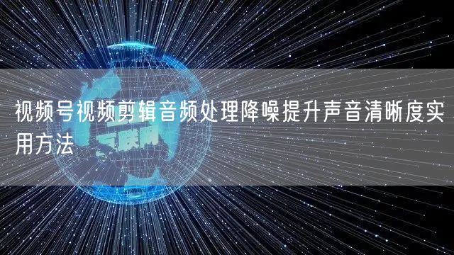 视频号视频剪辑音频处理降噪提升声音清晰度实用方法
