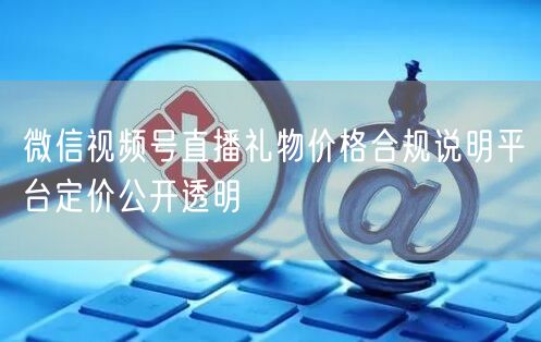微信视频号直播礼物价格合规说明平台定价公开透明