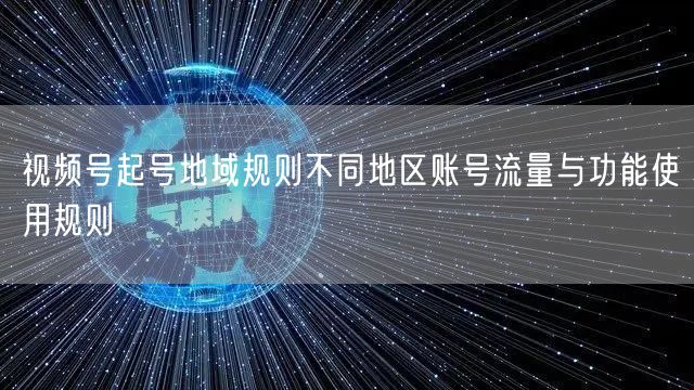 视频号起号地域规则不同地区账号流量与功能使用规则