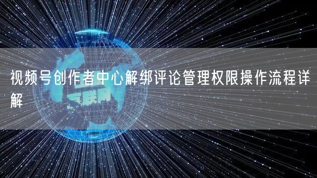视频号创作者中心解绑评论管理权限操作流程详解