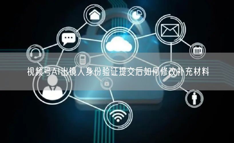 视频号AI出镜人身份验证提交后如何修改补充材料