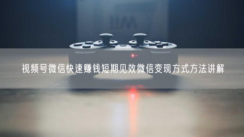 视频号微信快速赚钱短期见效微信变现方式方法讲解