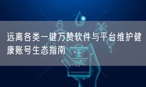 远离各类一键万赞软件与平台维护健康账号生态指南