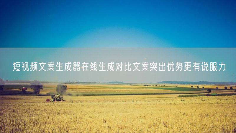 短视频文案生成器在线生成对比文案突出优势更有说服力