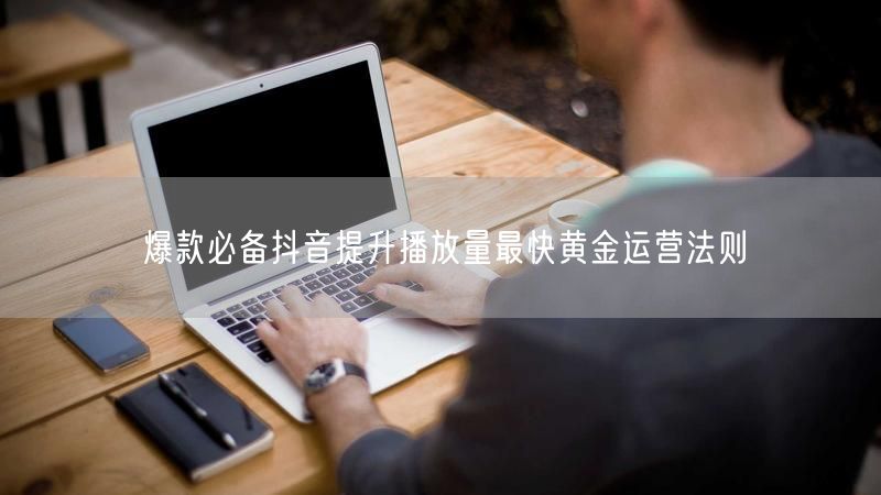 爆款必备抖音提升播放量最快黄金运营法则