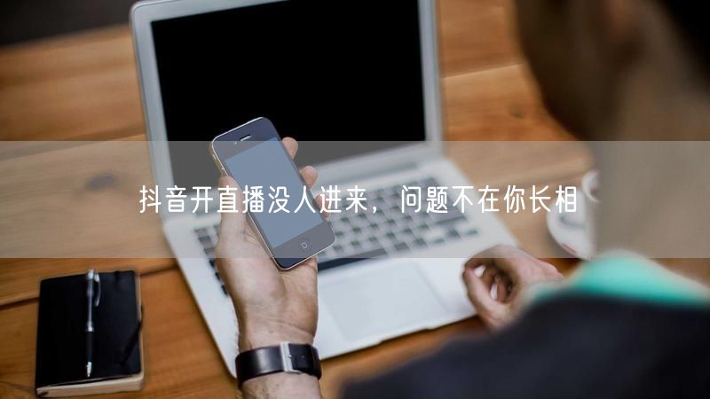 抖音开直播没人进来，问题不在你长相