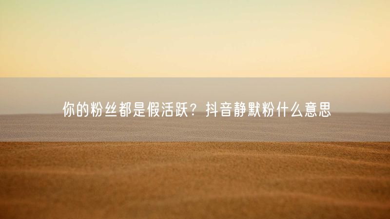 你的粉丝都是假活跃？抖音静默粉什么意思